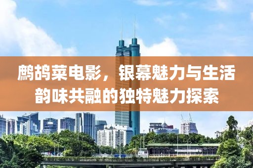 鹧鸪菜电影，银幕魅力与生活韵味共融的独特魅力探索