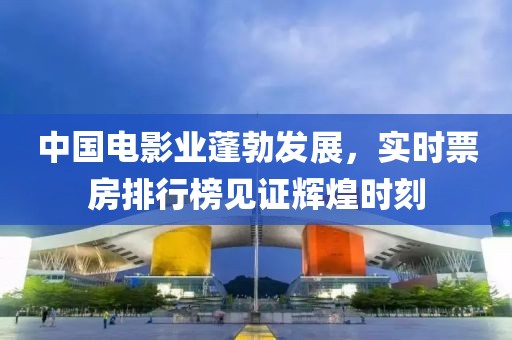中国电影业蓬勃发展，实时票房排行榜见证辉煌时刻