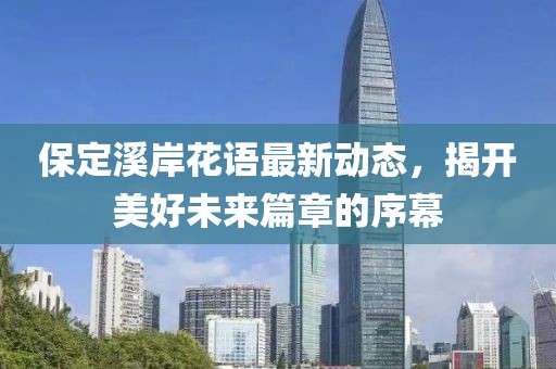 保定溪岸花语最新动态，揭开美好未来篇章的序幕