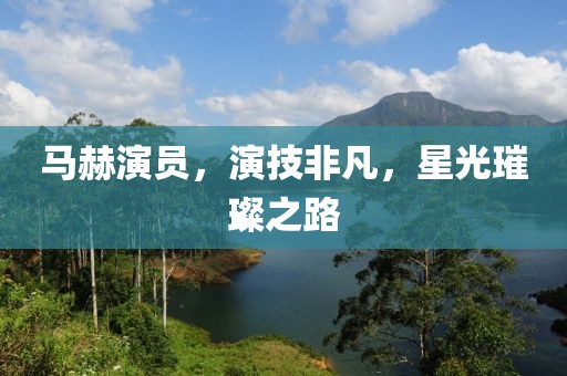 马赫演员，演技非凡，星光璀璨之路