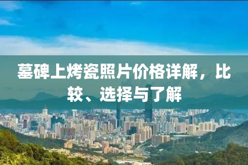墓碑上烤瓷照片价格详解，比较、选择与了解