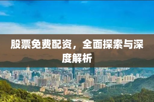 股票免费配资，全面探索与深度解析