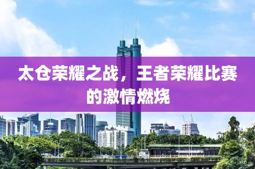 太仓荣耀之战，王者荣耀比赛的激情燃烧