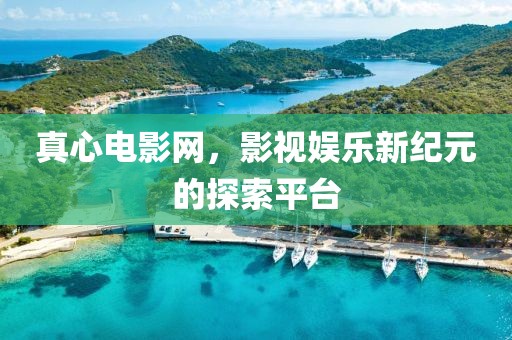 真心电影网，影视娱乐新纪元的探索平台
