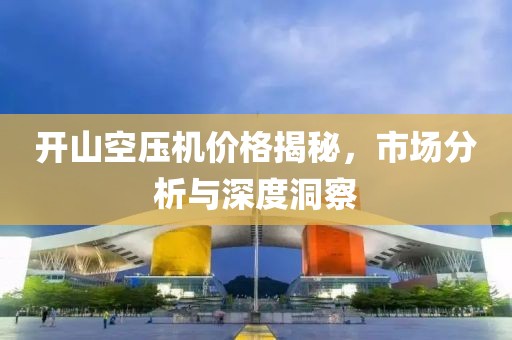 开山空压机价格揭秘，市场分析与深度洞察