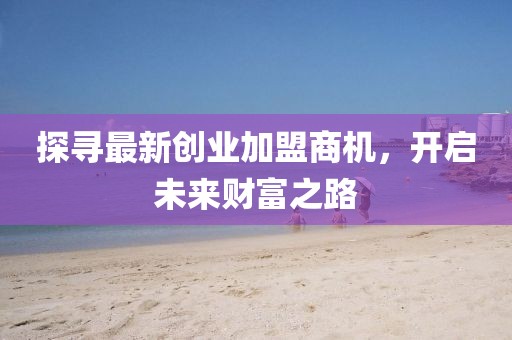 探寻最新创业加盟商机，开启未来财富之路