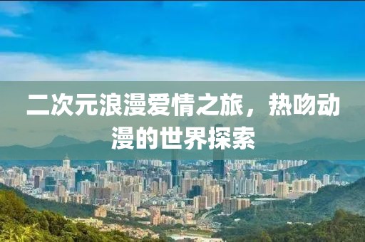 二次元浪漫爱情之旅，热吻动漫的世界探索