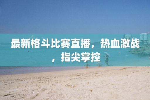 最新格斗比赛直播，热血激战，指尖掌控