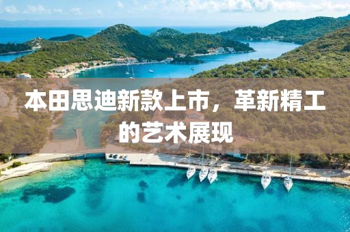 本田思迪新款上市，革新精工的艺术展现