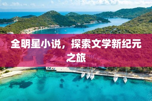 全明星小说，探索文学新纪元之旅
