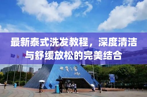 最新泰式洗发教程，深度清洁与舒缓放松的完美结合
