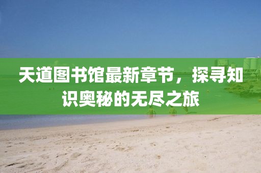 天道图书馆最新章节，探寻知识奥秘的无尽之旅