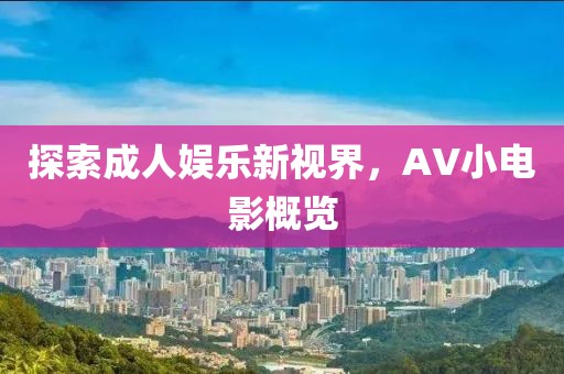 探索成人娱乐新视界，AV小电影概览