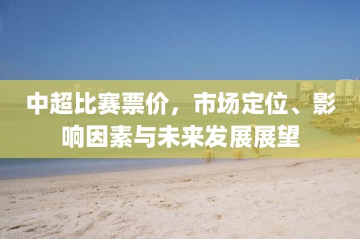 中超比赛票价，市场定位、影响因素与未来发展展望