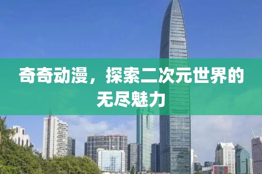 奇奇动漫，探索二次元世界的无尽魅力