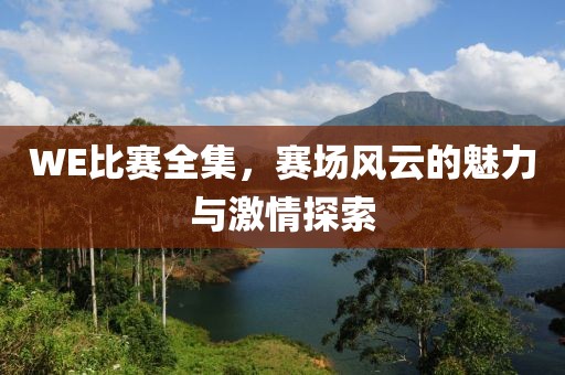 WE比赛全集，赛场风云的魅力与激情探索