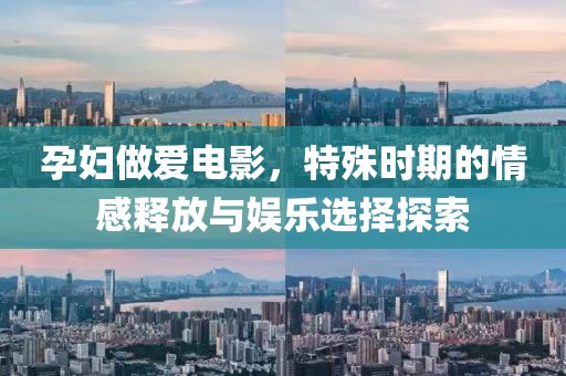 孕妇做爱电影，特殊时期的情感释放与娱乐选择探索