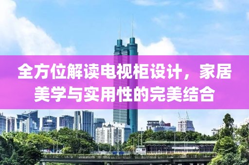 全方位解读电视柜设计，家居美学与实用性的完美结合