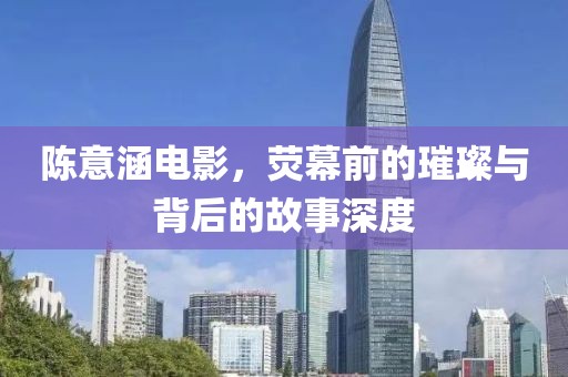 陈意涵电影，荧幕前的璀璨与背后的故事深度
