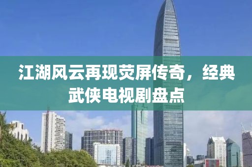 江湖风云再现荧屏传奇，经典武侠电视剧盘点
