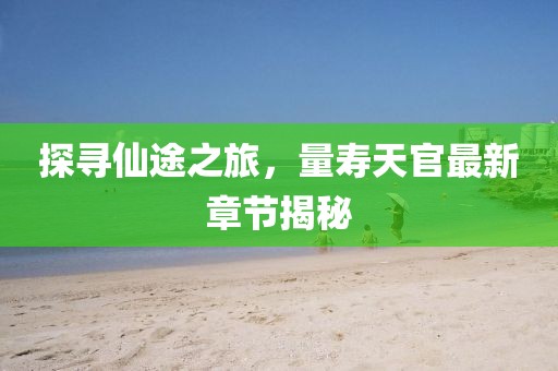 探寻仙途之旅，量寿天官最新章节揭秘