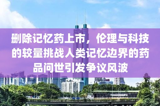 删除记忆药上市，伦理与科技的较量挑战人类记忆边界的药品问世引发争议风波