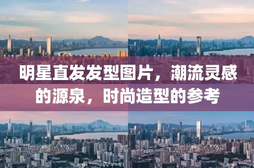 明星直发发型图片，潮流灵感的源泉，时尚造型的参考