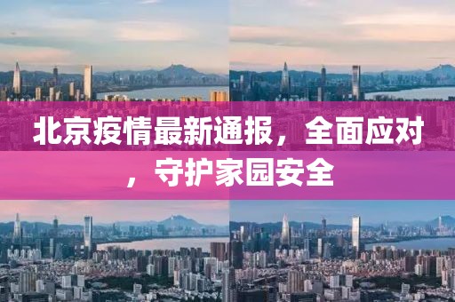 北京疫情最新通报，全面应对，守护家园安全