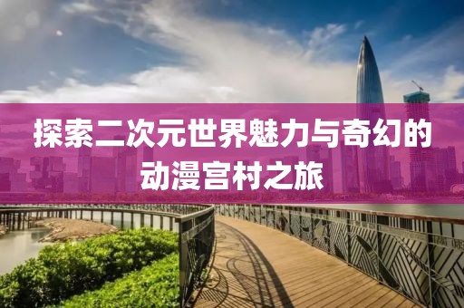 探索二次元世界魅力与奇幻的动漫宫村之旅