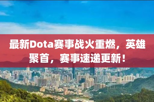最新Dota赛事战火重燃，英雄聚首，赛事速递更新！