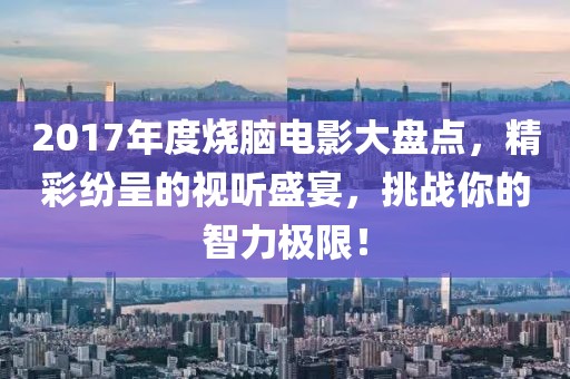 2017年度烧脑电影大盘点，精彩纷呈的视听盛宴，挑战你的智力极限！