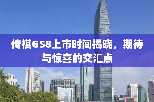 传祺GS8上市时间揭晓，期待与惊喜的交汇点