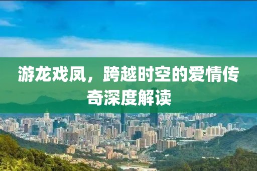 游龙戏凤，跨越时空的爱情传奇深度解读