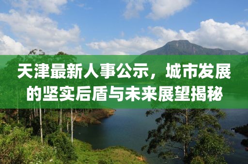 天津最新人事公示，城市发展的坚实后盾与未来展望揭秘