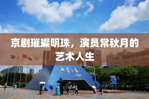 京剧璀璨明珠，演员常秋月的艺术人生