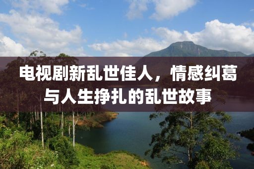 电视剧新乱世佳人，情感纠葛与人生挣扎的乱世故事