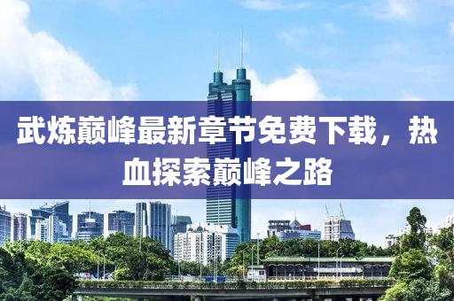武炼巅峰最新章节免费下载，热血探索巅峰之路