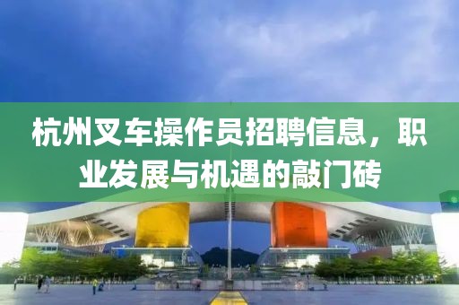 杭州叉车操作员招聘信息，职业发展与机遇的敲门砖
