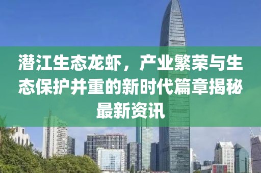 潜江生态龙虾，产业繁荣与生态保护并重的新时代篇章揭秘最新资讯