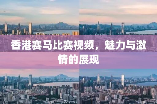 香港赛马比赛视频，魅力与激情的展现