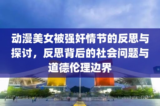 动漫美女被强奸情节的反思与探讨，反思背后的社会问题与道德伦理边界