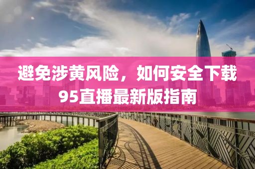 避免涉黄风险，如何安全下载95直播最新版指南
