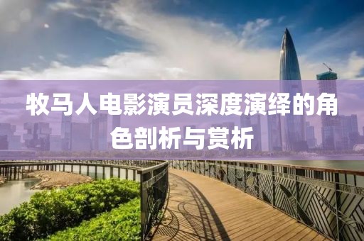 牧马人电影演员深度演绎的角色剖析与赏析