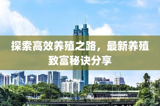 探索高效养殖之路，最新养殖致富秘诀分享