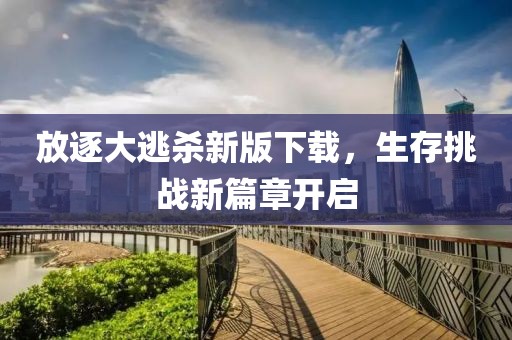 放逐大逃杀新版下载，生存挑战新篇章开启