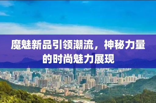 魔魅新品引领潮流，神秘力量的时尚魅力展现