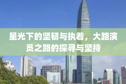 星光下的坚韧与执着，大路演员之路的探寻与坚持