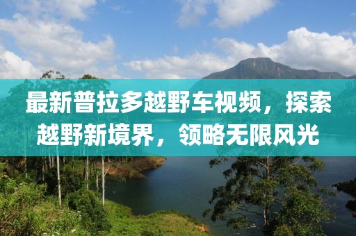 最新普拉多越野车视频，探索越野新境界，领略无限风光