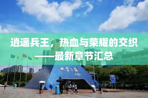 逍遥兵王，热血与荣耀的交织——最新章节汇总