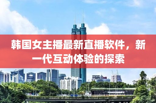 韩国女主播最新直播软件，新一代互动体验的探索